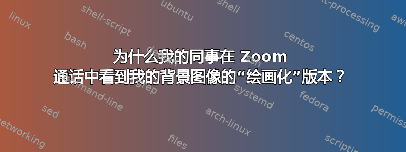 为什么我的同事在 Zoom 通话中看到我的背景图像的“绘画化”版本？