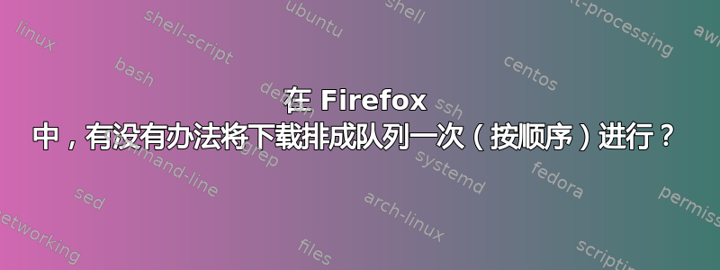 在 Firefox 中，有没有办法将下载排成队列一次（按顺序）进行？