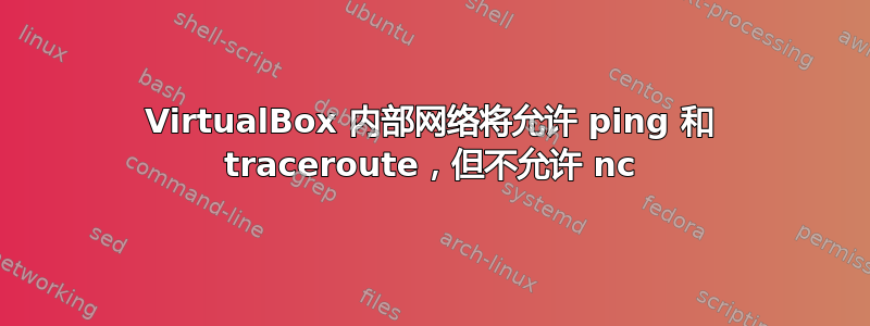 VirtualBox 内部网络将允许 ping 和 traceroute，但不允许 nc