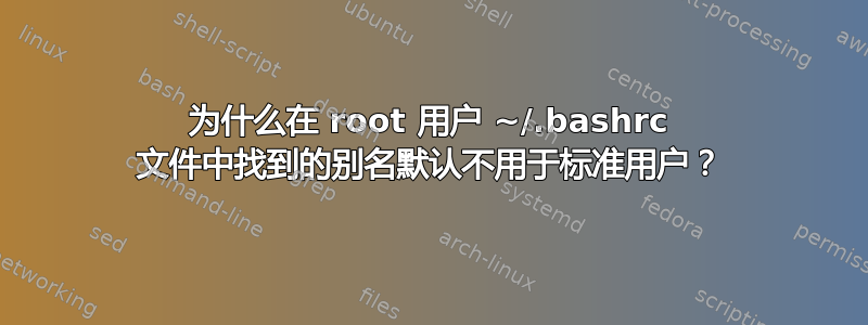 为什么在 root 用户 ~/.bashrc 文件中找到的别名默认不用于标准用户？