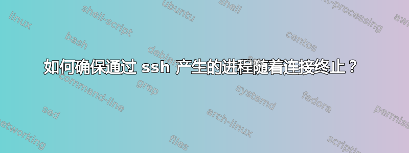 如何确保通过 ssh 产生的进程随着连接终止？