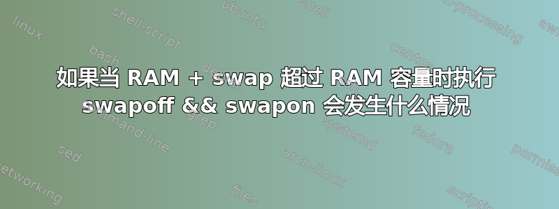 如果当 RAM + swap 超过 RAM 容量时执行 swapoff && swapon 会发生什么情况