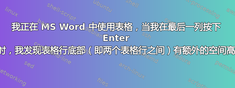 我正在 MS Word 中使用表格，当我在最后一列按下 Enter 键时，我发现表格行底部（即两个表格行之间）有额外的空间高度