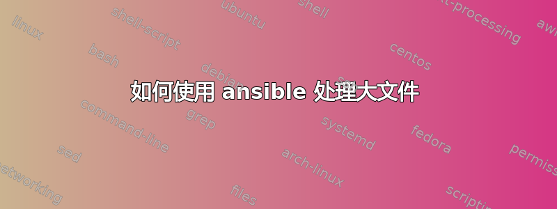 如何使用 ansible 处理大文件