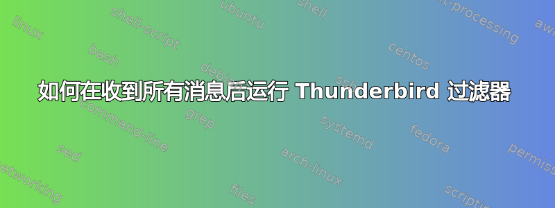 如何在收到所有消息后运行 Thunderbird 过滤器