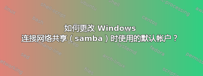 如何更改 Windows 连接网络共享（samba）时使用的默认帐户？