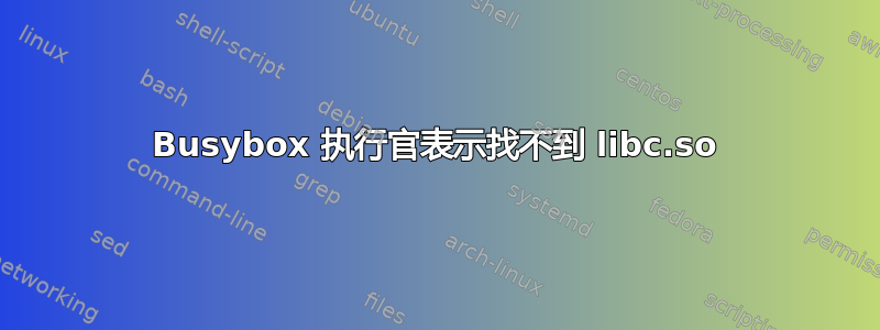 Busybox 执行官表示找不到 libc.so