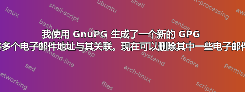 我使用 GnuPG 生成了一个新的 GPG 密钥，并将多个电子邮件地址与其关联。现在可以删除其中一些电子邮件地址吗？