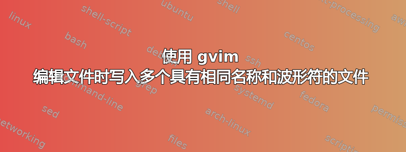 使用 gvim 编辑文件时写入多个具有相同名称和波形符的文件