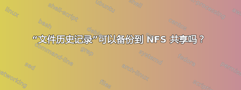 “文件历史记录”可以备份到 NFS 共享吗？