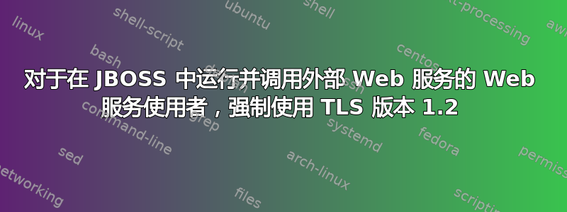 对于在 JBOSS 中运行并调用外部 Web 服务的 Web 服务使用者，强制使用 TLS 版本 1.2