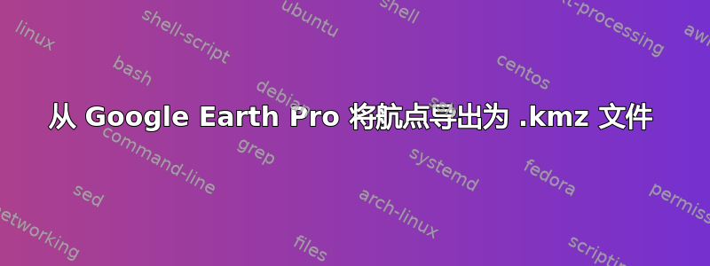 从 Google Earth Pro 将航点导出为 .kmz 文件