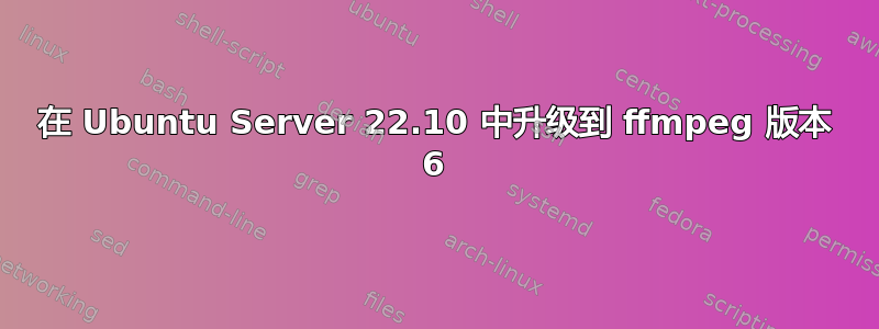 在 Ubuntu Server 22.10 中升级到 ffmpeg 版本 6