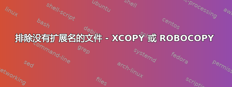 排除没有扩展名的文件 - XCOPY 或 ROBOCOPY