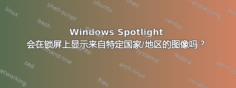 Windows Spotlight 会在锁屏上显示来自特定国家/地区的图像吗？