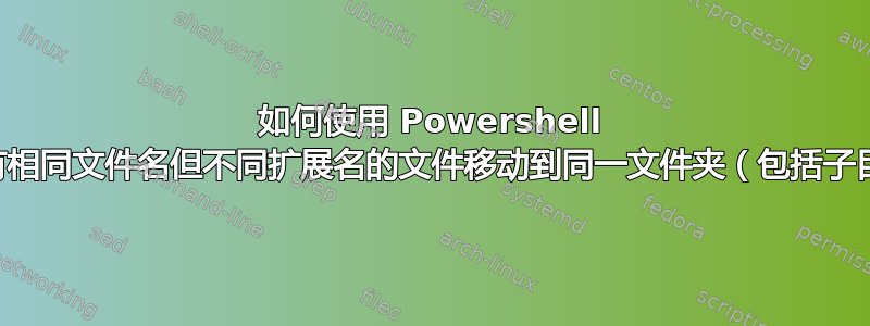 如何使用 Powershell 将具有相同文件名但不同扩展名的文件移动到同一文件夹（包括子目录）