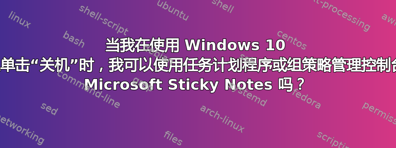 当我在使用 Windows 10 的电脑上单击“关机”时，我可以使用任务计划程序或组策略管理控制台来关闭 Microsoft Sticky Notes 吗？