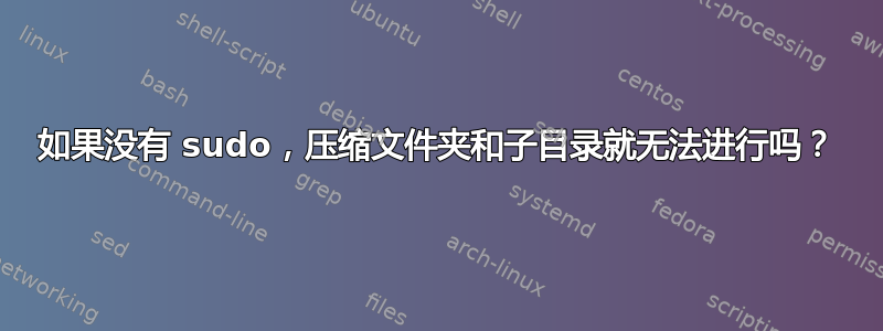 如果没有 sudo，压缩文件夹和子目录就无法进行吗？