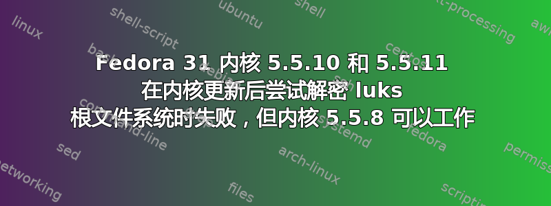 Fedora 31 内核 5.5.10 和 5.5.11 在内核更新后尝试解密 luks 根文件系统时失败，但内核 5.5.8 可以工作