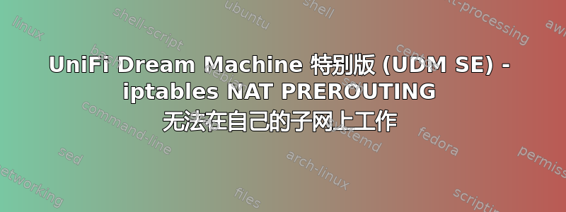 UniFi Dream Machine 特别版 (UDM SE) - iptables NAT PREROUTING 无法在自己的子网上工作