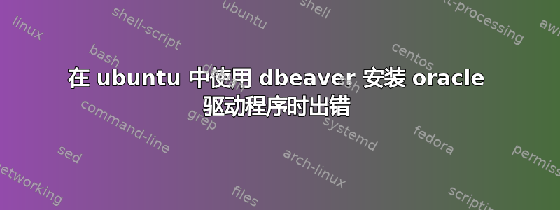 在 ubuntu 中使用 dbeaver 安装 oracle 驱动程序时出错