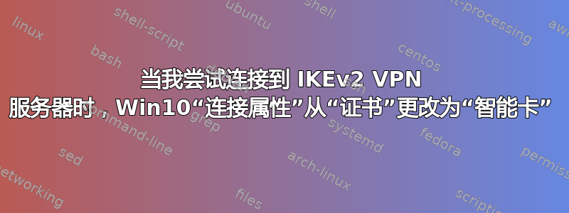 当我尝试连接到 IKEv2 VPN 服务器时，Win10“连接属性”从“证书”更改为“智能卡”