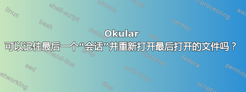 Okular 可以记住最后一个“会话”并重新打开最后打开的文件吗？