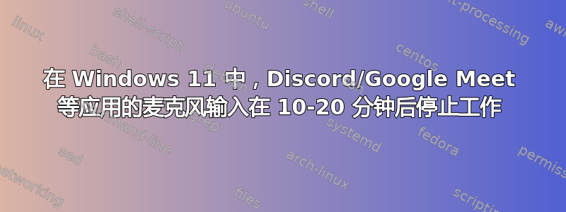 在 Windows 11 中，Discord/Google Meet 等应用的麦克风输入在 10-20 分钟后停止工作