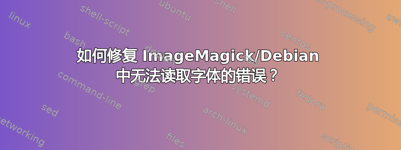 如何修复 ImageMagick/Debian 中无法读取字体的错误？