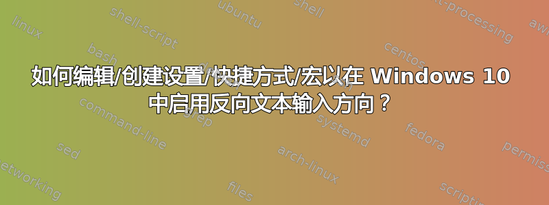 如何编辑/创建设置/快捷方式/宏以在 Windows 10 中启用反向文本输入方向？