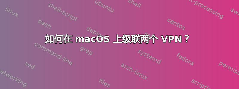 如何在 macOS 上级联两个 VPN？