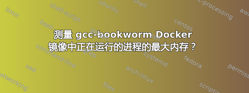 测量 gcc-bookworm Docker 镜像中正在运行的进程的最大内存？