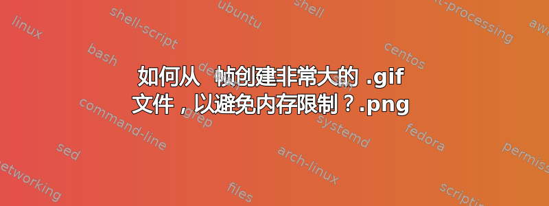 如何从 .png 帧创建非常大的 .gif 文件，以避免内存限制？