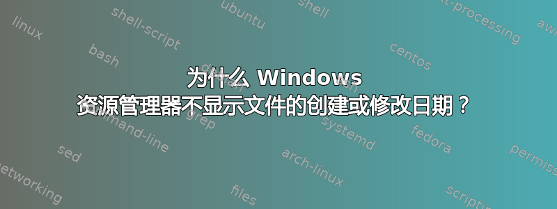 为什么 Windows 资源管理器不显示文件的创建或修改日期？