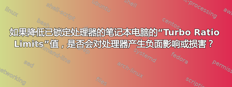 如果降低已锁定处理器的笔记本电脑的“Turbo Ratio Limits”值，是否会对处理器产生负面影响或损害？