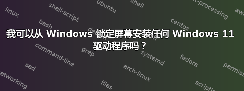 我可以从 Windows 锁定屏幕安装任何 Windows 11 驱动程序吗？