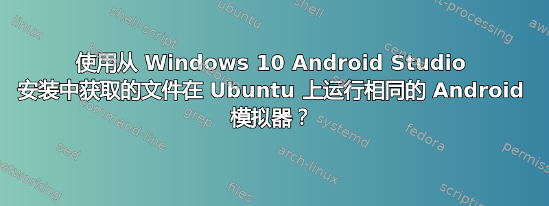 使用从 Windows 10 Android Studio 安装中获取的文件在 Ubuntu 上运行相同的 Android 模拟器？