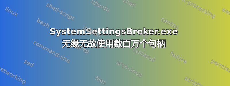 SystemSettingsBroker.exe 无缘无故使用数百万个句柄