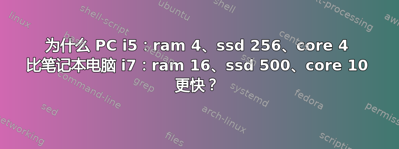 为什么 PC i5：ram 4、ssd 256、core 4 比笔记本电脑 i7：ram 16、ssd 500、core 10 更快？