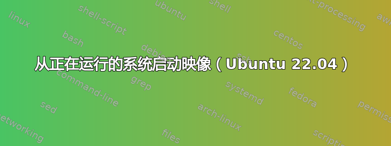 从正在运行的系统启动映像（Ubuntu 22.04）