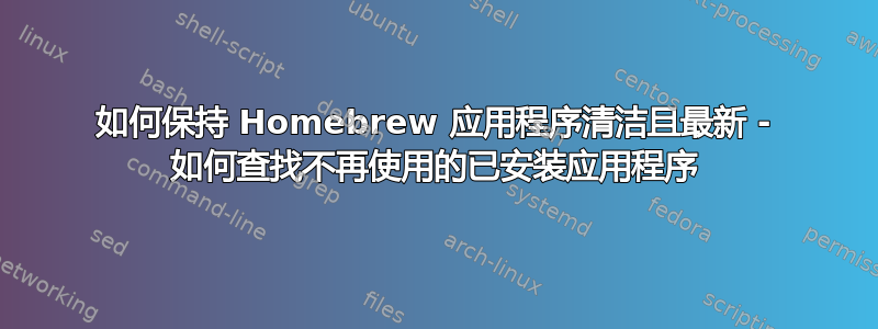 如何保持 Homebrew 应用程序清洁且最新 - 如何查找不再使用的已安装应用程序