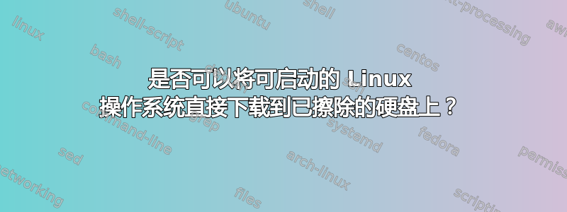 是否可以将可启动的 Linux 操作系统直接下载到已擦除的硬盘上？