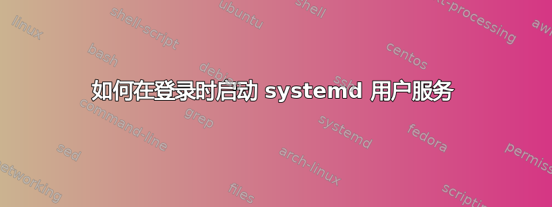 如何在登录时启动 systemd 用户服务