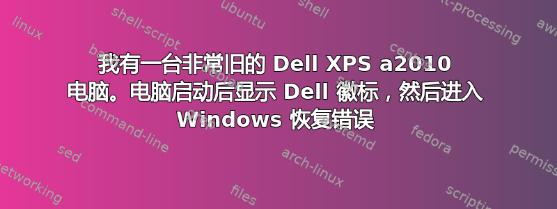 我有一台非常旧的 Dell XPS a2010 电脑。电脑启动后显示 Dell 徽标，然后进入 Windows 恢复错误