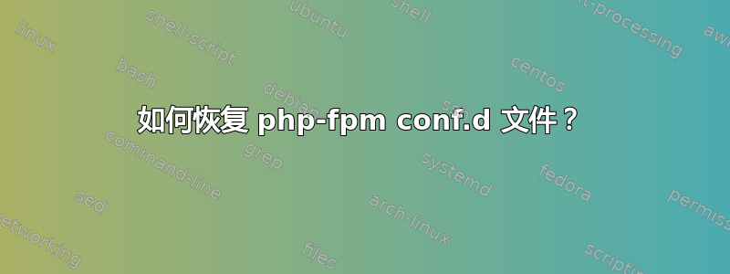 如何恢复 php-fpm conf.d 文件？