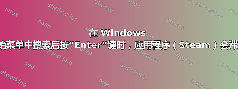 在 Windows 开始菜单中搜索后按“Enter”键时，应用程序（Steam）会滞后