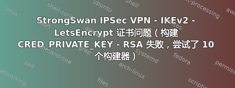 StrongSwan IPSec VPN - IKEv2 - LetsEncrypt 证书问题（构建 CRED_PRIVATE_KEY - RSA 失败，尝试了 10 个构建器）