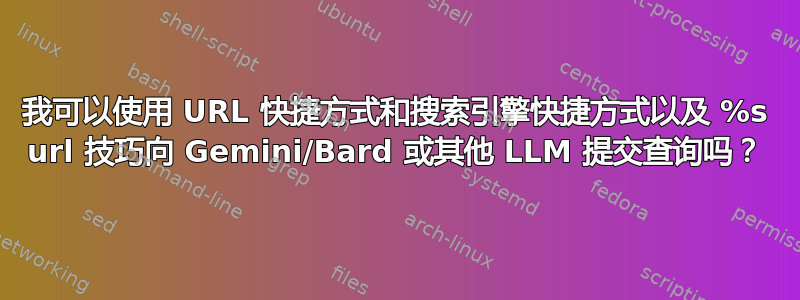 我可以使用 URL 快捷方式和搜索引擎快捷方式以及 %s url 技巧向 Gemini/Bard 或其他 LLM 提交查询吗？