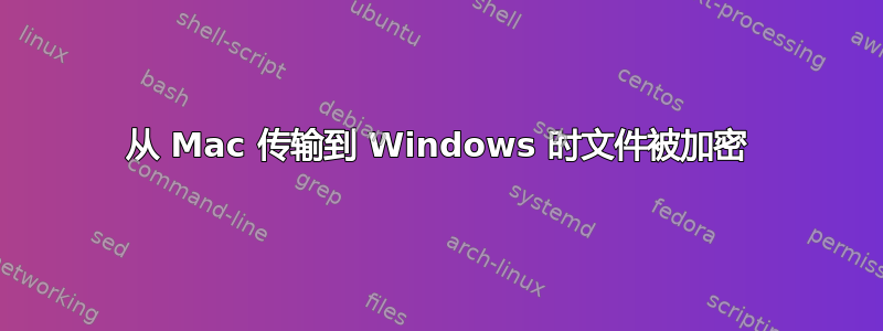 从 Mac 传输到 Windows 时文件被加密