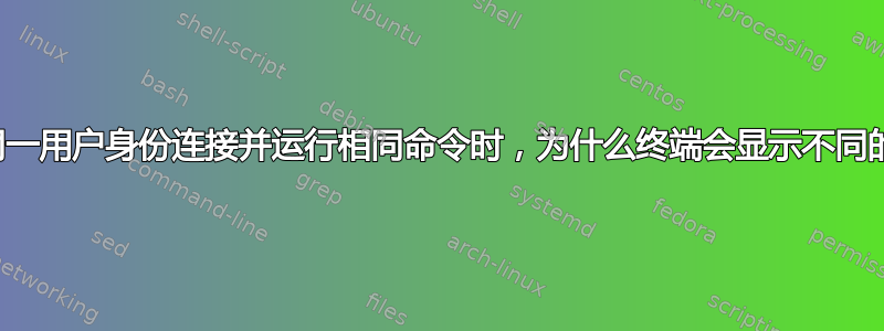 当我以同一用户身份连接并运行相同命令时，为什么终端会显示不同的输出？